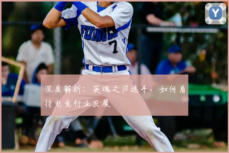 深度解析：英魂之刃选手，如何看待电竞行业发展