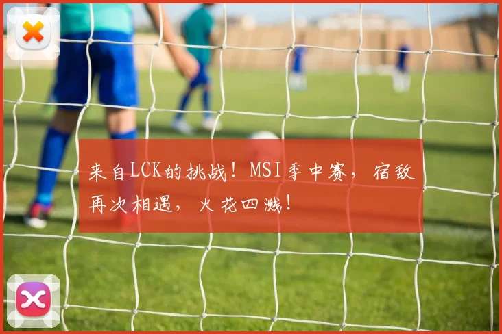 来自LCK的挑战！MSI季中赛，宿敌再次相遇，火花四溅！