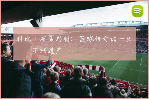 科比·布莱恩特：篮球传奇的一生与不朽遗产