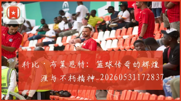 科比·布莱恩特：篮球传奇的辉煌生涯与不朽精神_20260531172837