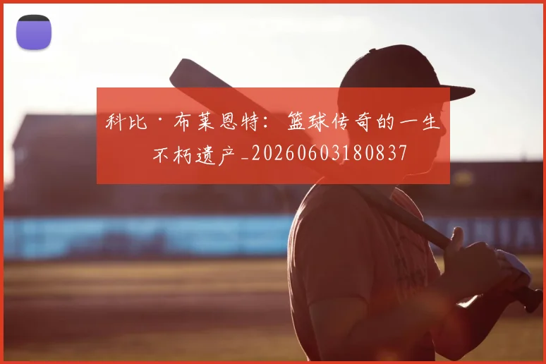 科比·布莱恩特：篮球传奇的一生与不朽遗产_20260603180837