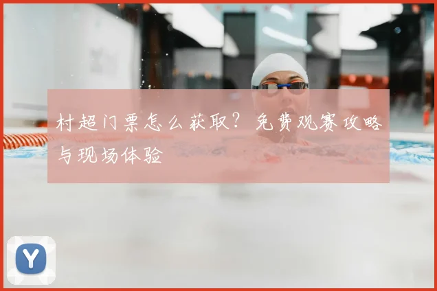 村超门票怎么获取？免费观赛攻略与现场体验