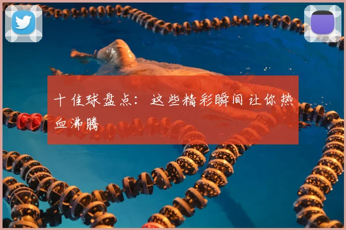 十佳球盘点：这些精彩瞬间让你热血沸腾