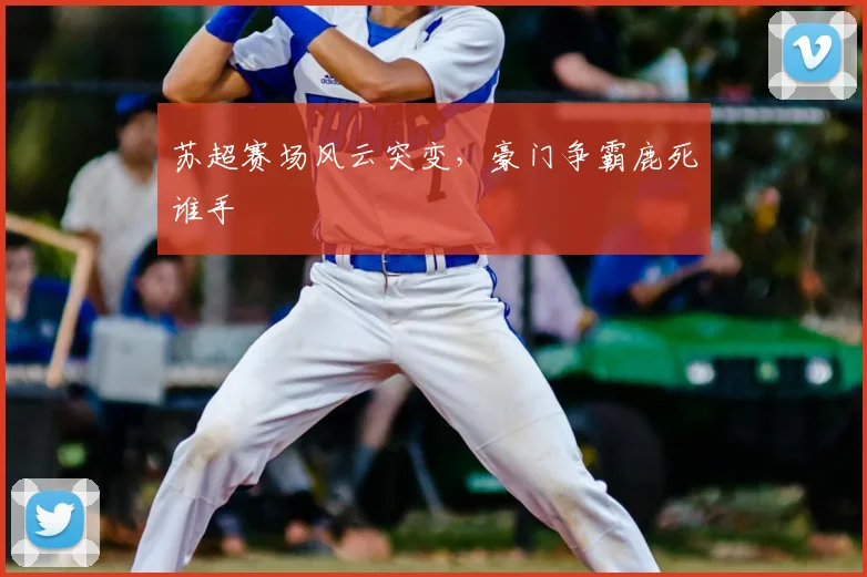 苏超赛场风云突变，豪门争霸鹿死谁手