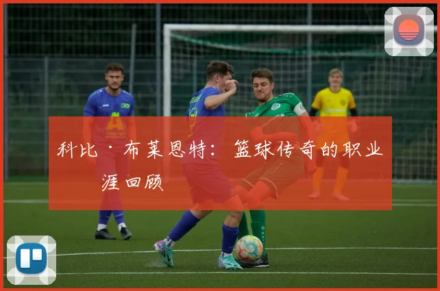 科比·布莱恩特：篮球传奇的职业生涯回顾