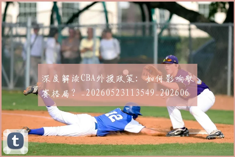 深度解读CBA外援政策：如何影响联赛格局？_20260523113549_20260609233647