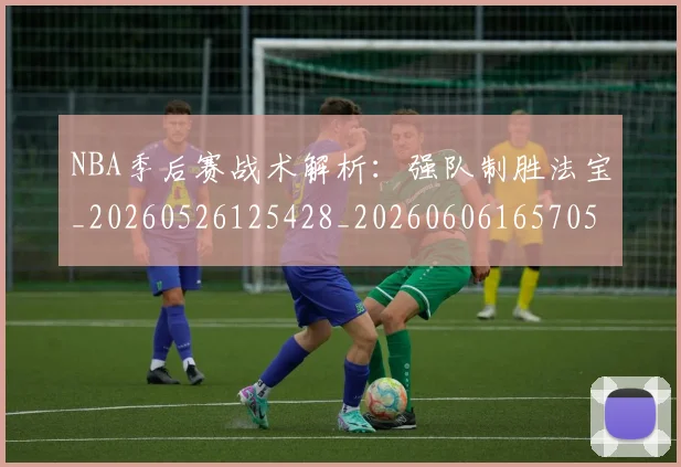 NBA季后赛战术解析：强队制胜法宝_20260526125428_20260606165705