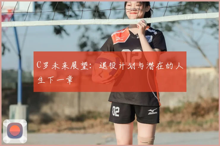 C罗未来展望：退役计划与潜在的人生下一章