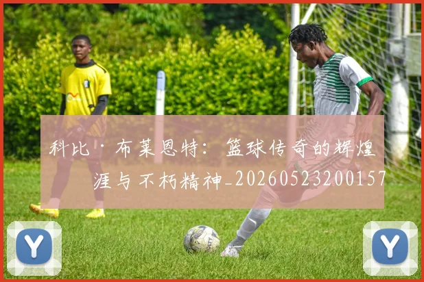 科比·布莱恩特：篮球传奇的辉煌生涯与不朽精神_20260523200157