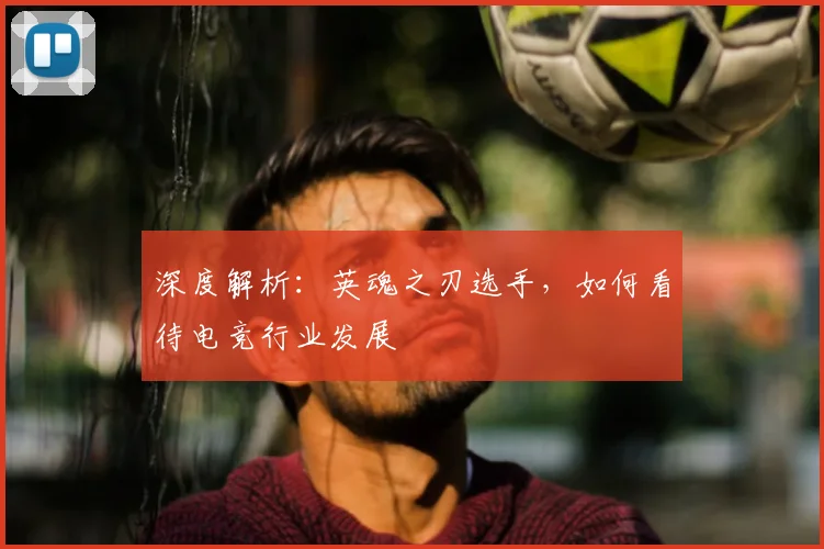 深度解析:英魂之刃选手,如何看待电竞行业发展