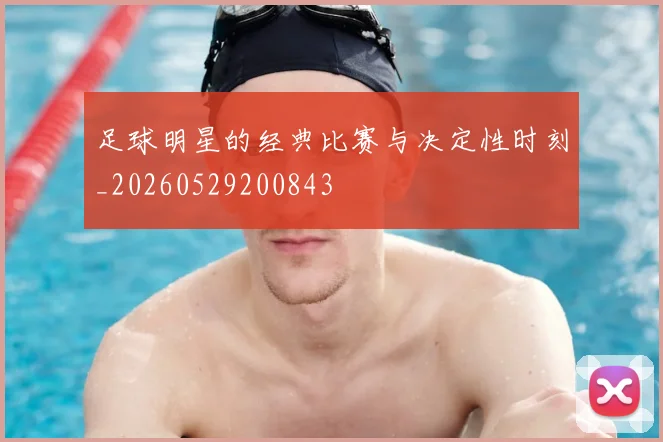 足球明星的经典比赛与决定性时刻_20260529200843