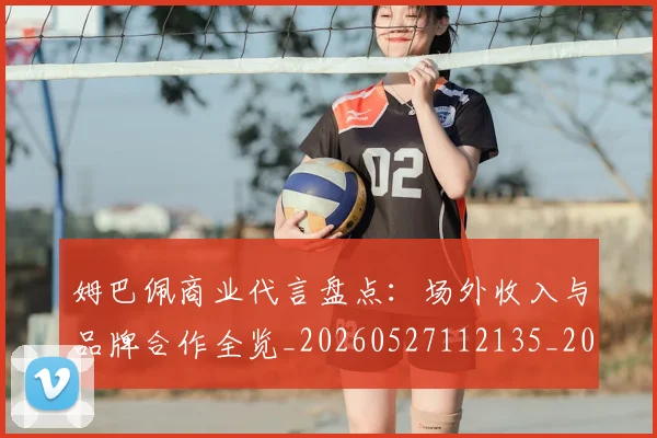 姆巴佩商业代言盘点：场外收入与品牌合作全览_20260527112135_20260609132744