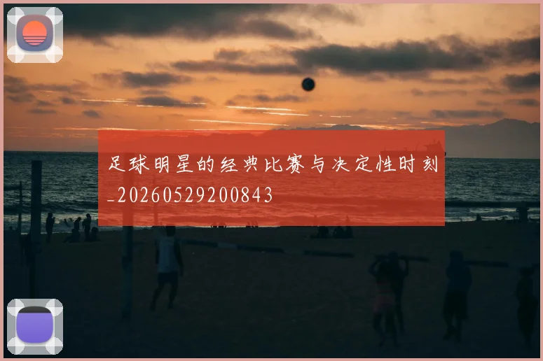 足球明星的经典比赛与决定性时刻_20260529200843