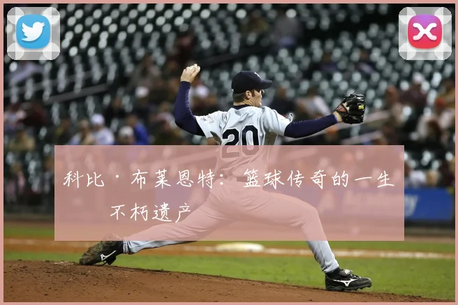 科比·布莱恩特：篮球传奇的一生与不朽遗产