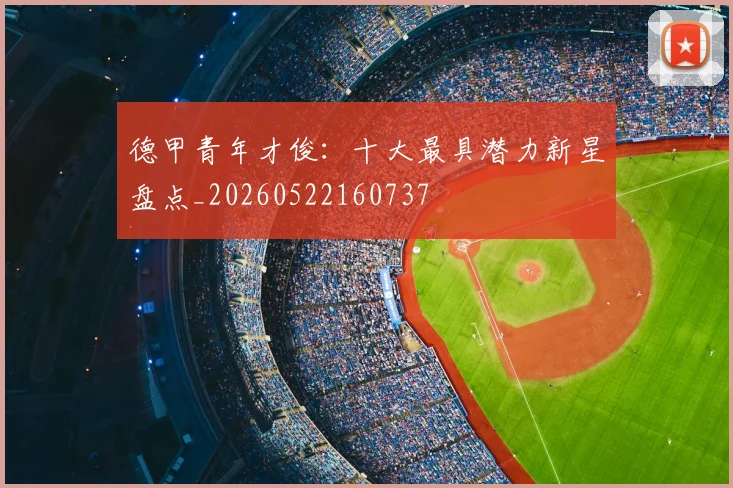 德甲青年才俊：十大最具潜力新星盘点_20260522160737