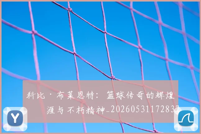 科比·布莱恩特：篮球传奇的辉煌生涯与不朽精神_20260531172837